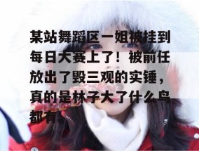 某站舞蹈区一姐被挂到每日大赛上了！被前任放出了毁三观的实锤，真的是林子大了什么鸟都有。