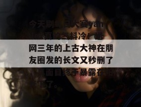 今天刷每日大赛yandex真的气抖冷！退网三年的上古大神在朋友圈发的长文又秒删了，真面目终于暴露在阳光下了。