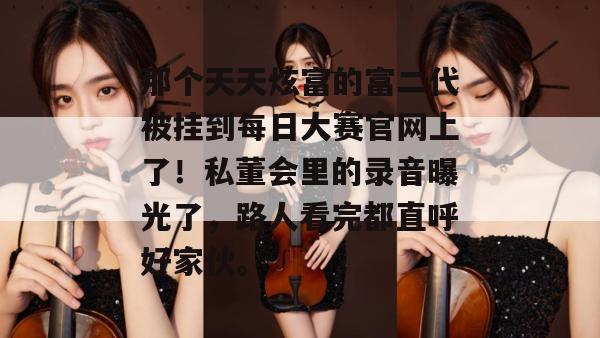那个天天炫富的富二代被挂到每日大赛官网上了！私董会里的录音曝光了，路人看完都直呼好家伙。  第1张