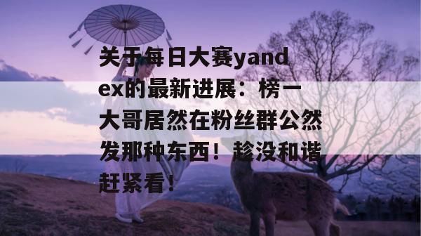 关于每日大赛yandex的最新进展：榜一大哥居然在粉丝群公然发那种东西！趁没和谐赶紧看！  第1张