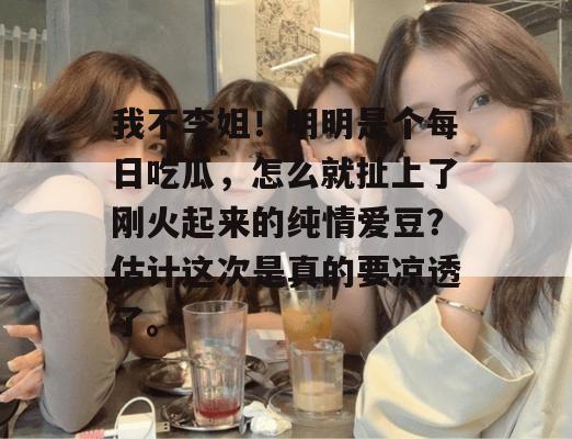 我不李姐！明明是个每日吃瓜，怎么就扯上了刚火起来的纯情爱豆？估计这次是真的要凉透了。  第1张