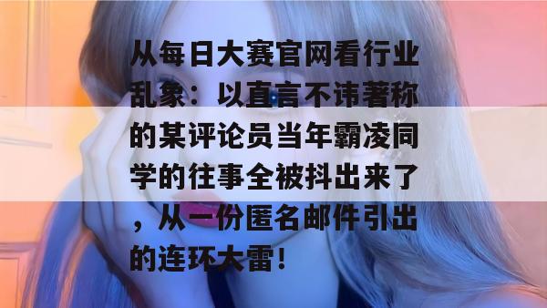 从每日大赛官网看行业乱象：以直言不讳著称的某评论员当年霸凌同学的往事全被抖出来了，从一份匿名邮件引出的连环大雷！  第1张